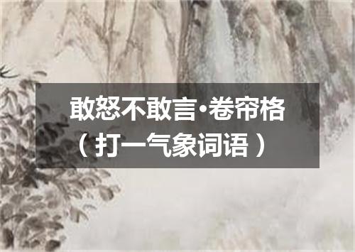 敢怒不敢言·卷帘格（打一气象词语）