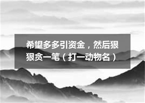希望多多引资金，然后狠狠贪一笔（打一动物名）