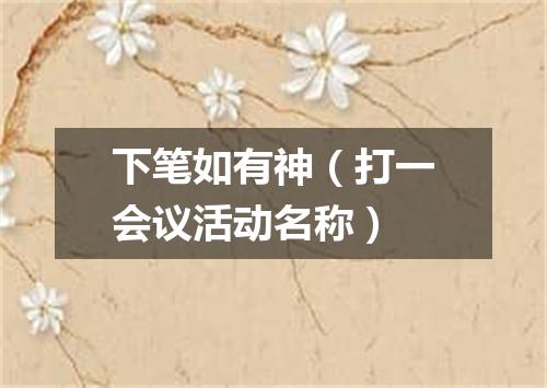 下笔如有神（打一会议活动名称）