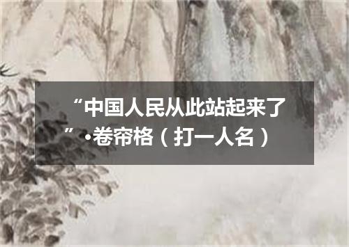 “中国人民从此站起来了”·卷帘格（打一人名）