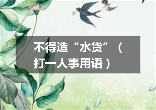 不得造“水货”（打一人事用语）