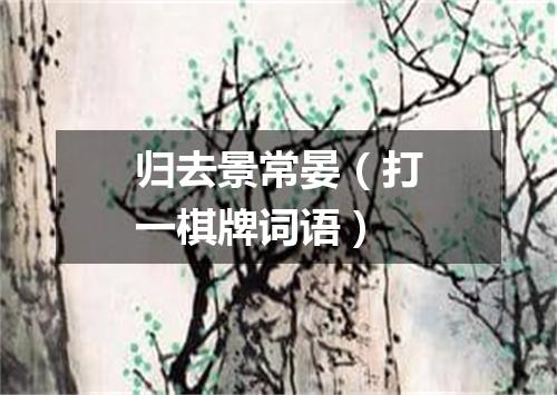 归去景常晏（打一棋牌词语）