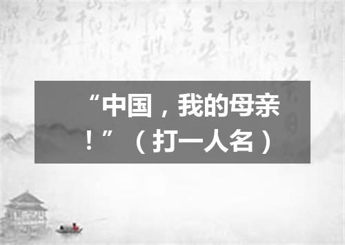 “中国，我的母亲！”（打一人名）