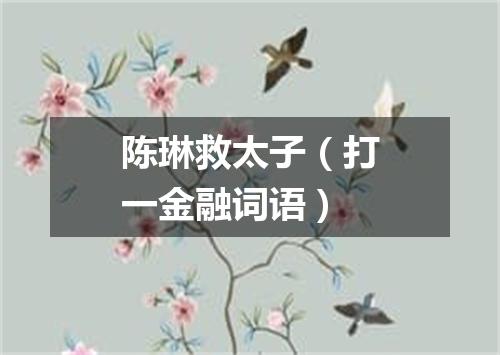 陈琳救太子（打一金融词语）