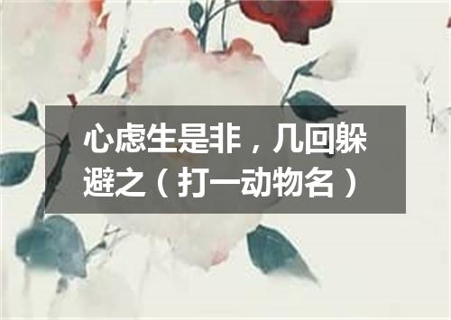 心虑生是非，几回躲避之（打一动物名）