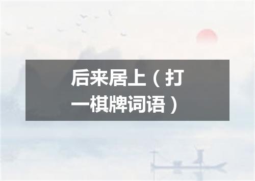 后来居上（打一棋牌词语）