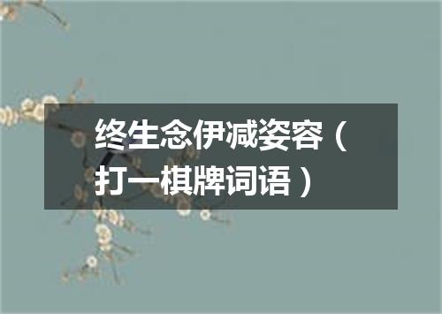 终生念伊减姿容（打一棋牌词语）