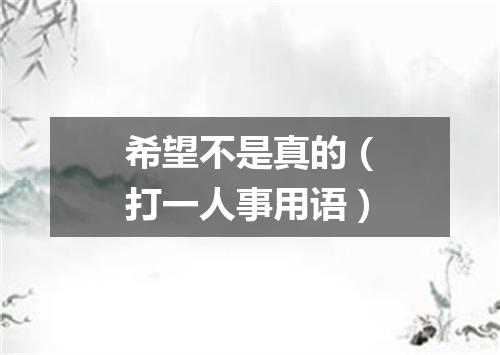 希望不是真的（打一人事用语）
