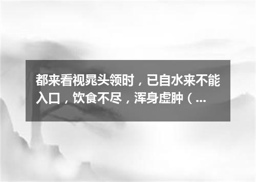 都来看视晁头领时，已自水来不能入口，饮食不尽，浑身虚肿（打一古文句）