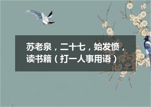 苏老泉，二十七，始发愤，读书籍（打一人事用语）