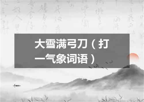 大雪满弓刀（打一气象词语）