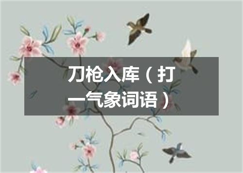 刀枪入库（打一气象词语）
