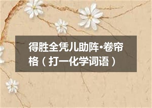 得胜全凭儿助阵·卷帘格（打一化学词语）