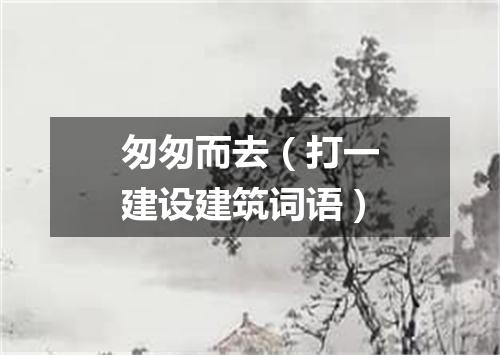 匆匆而去（打一建设建筑词语）