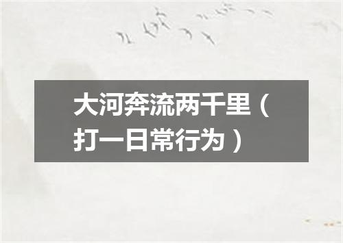 大河奔流两千里（打一日常行为）