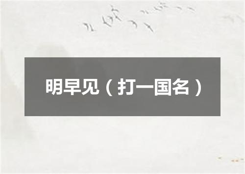 明早见（打一国名）