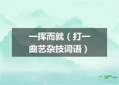 一挥而就（打一曲艺杂技词语）