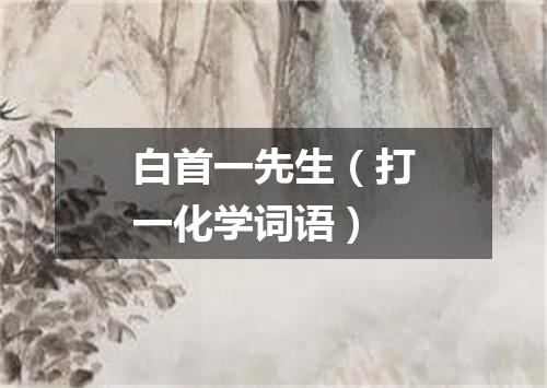 白首一先生（打一化学词语）