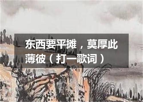 东西要平摊，莫厚此薄彼（打一歌词）