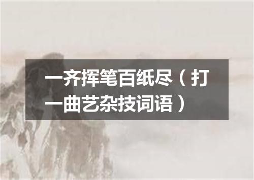 一齐挥笔百纸尽（打一曲艺杂技词语）