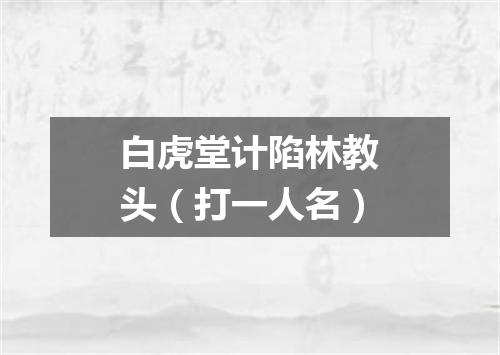 白虎堂计陷林教头（打一人名）