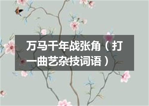 万马千年战张角（打一曲艺杂技词语）