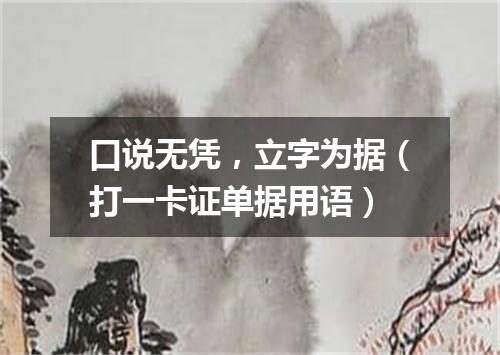口说无凭，立字为据（打一卡证单据用语）