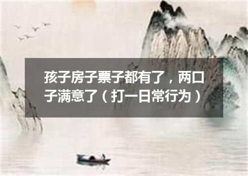 孩子房子票子都有了，两口子满意了（打一日常行为）