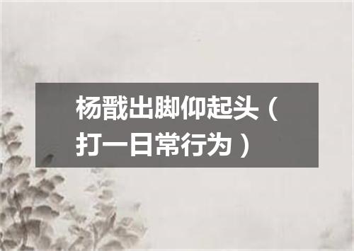 杨戬出脚仰起头（打一日常行为）