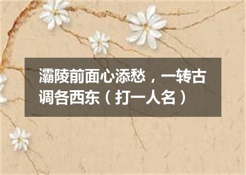 灞陵前面心添愁，一转古调各西东（打一人名）