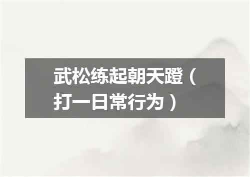 武松练起朝天蹬（打一日常行为）