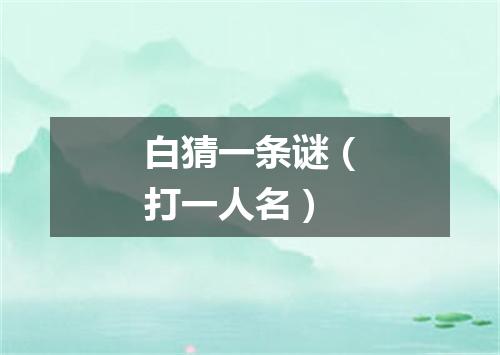 白猜一条谜（打一人名）