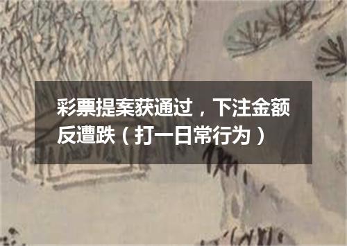 彩票提案获通过，下注金额反遭跌（打一日常行为）