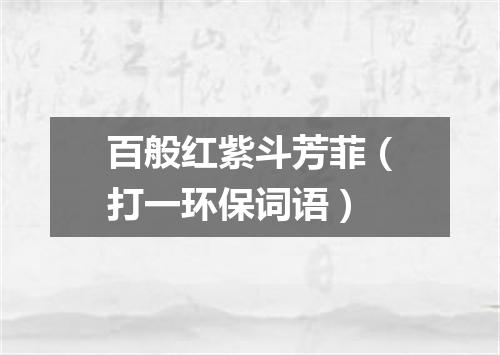 百般红紫斗芳菲（打一环保词语）