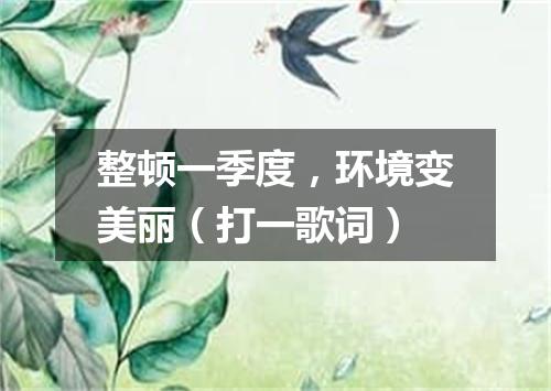 整顿一季度，环境变美丽（打一歌词）
