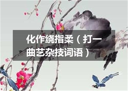 化作绕指柔（打一曲艺杂技词语）