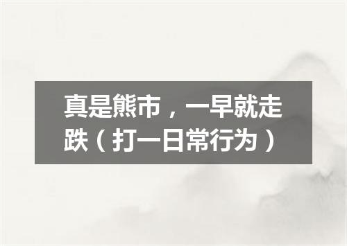 真是熊市，一早就走跌（打一日常行为）