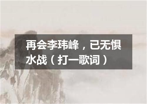 再会李玮峰，已无惧水战（打一歌词）