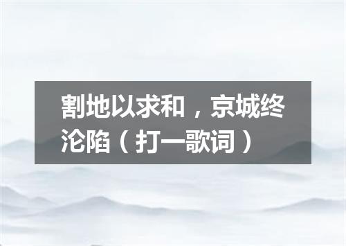 割地以求和，京城终沦陷（打一歌词）