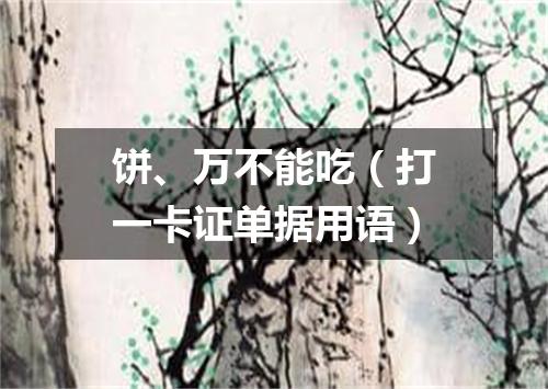 饼、万不能吃（打一卡证单据用语）
