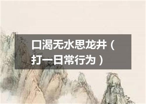 口渴无水思龙井（打一日常行为）