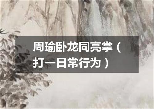 周瑜卧龙同亮掌（打一日常行为）