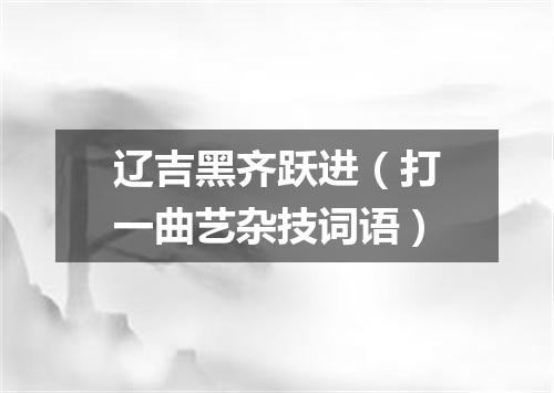 辽吉黑齐跃进（打一曲艺杂技词语）