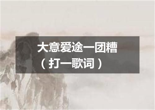 大意爱途一团糟（打一歌词）