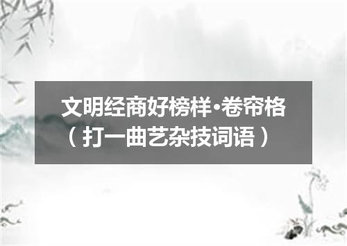 文明经商好榜样·卷帘格（打一曲艺杂技词语）