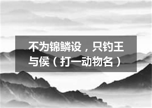 不为锦鳞设，只钓王与侯（打一动物名）