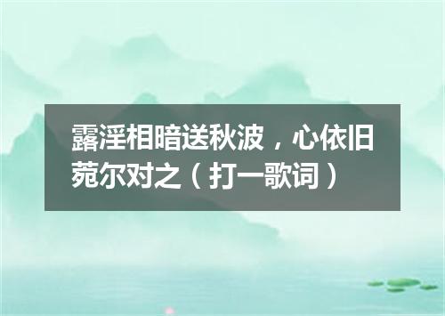 露淫相暗送秋波，心依旧菀尔对之（打一歌词）