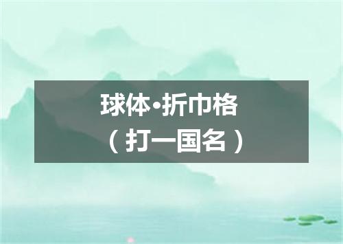 球体·折巾格（打一国名）