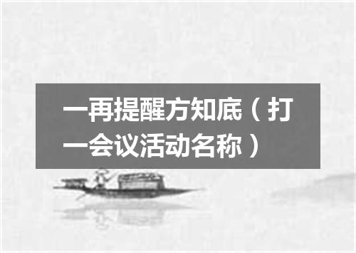 一再提醒方知底（打一会议活动名称）