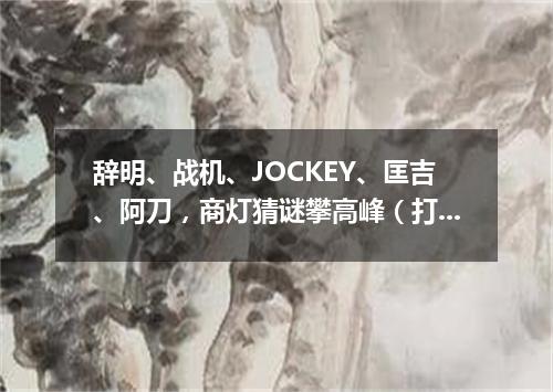 辞明、战机、JOCKEY、匡吉、阿刀，商灯猜谜攀高峰（打一歌词）